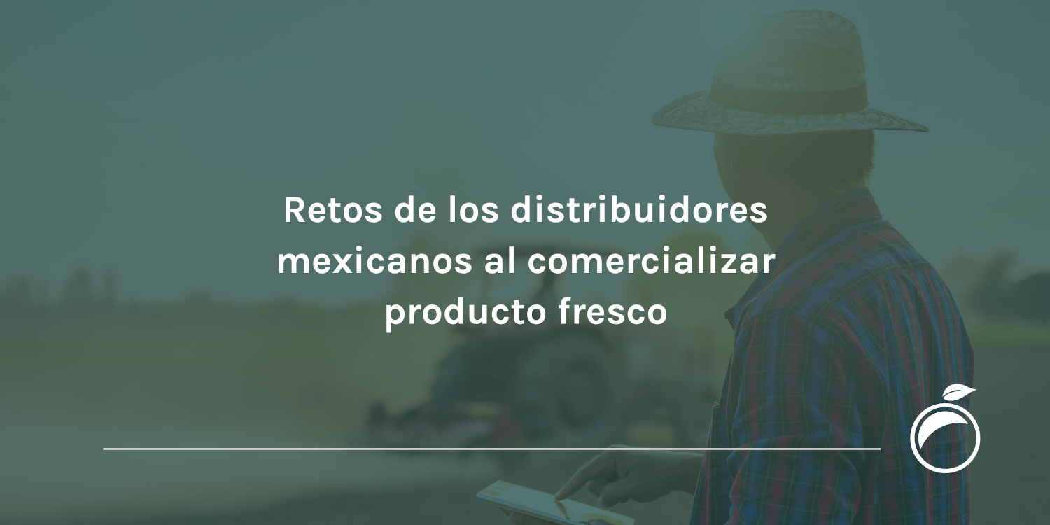 Retos de los distribuidores mexicanos al comercializar producto fresco