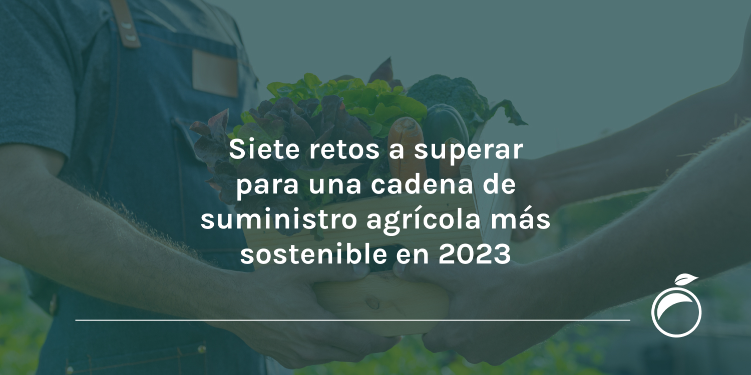 Siete retos a superar para una cadena de suministro agrícola más sostenible en 2023